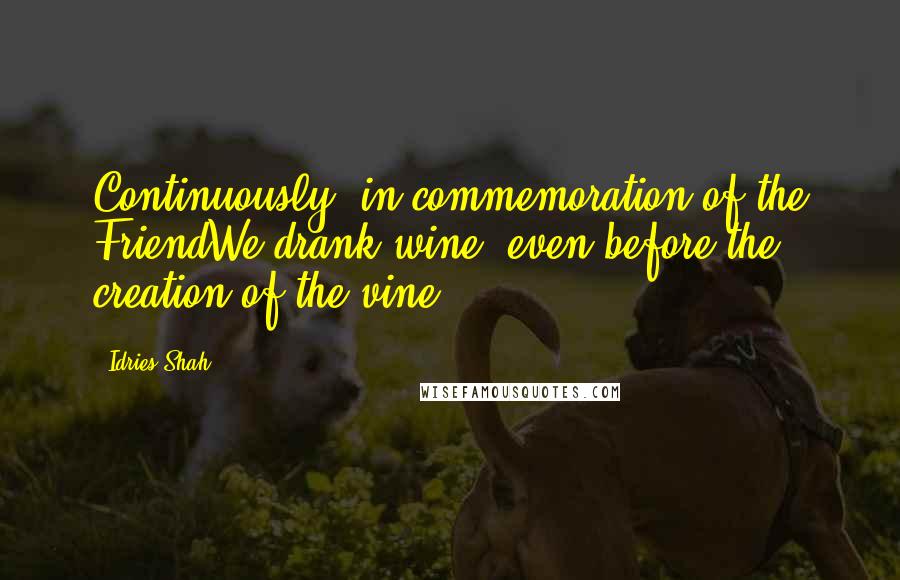 Idries Shah Quotes: Continuously, in commemoration of the FriendWe drank wine, even before the creation of the vine.