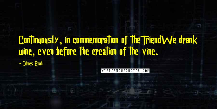 Idries Shah Quotes: Continuously, in commemoration of the FriendWe drank wine, even before the creation of the vine.