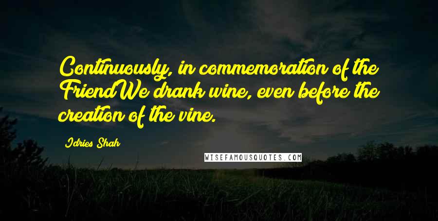 Idries Shah Quotes: Continuously, in commemoration of the FriendWe drank wine, even before the creation of the vine.