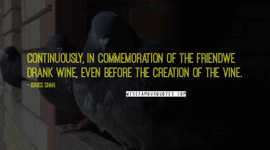 Idries Shah Quotes: Continuously, in commemoration of the FriendWe drank wine, even before the creation of the vine.