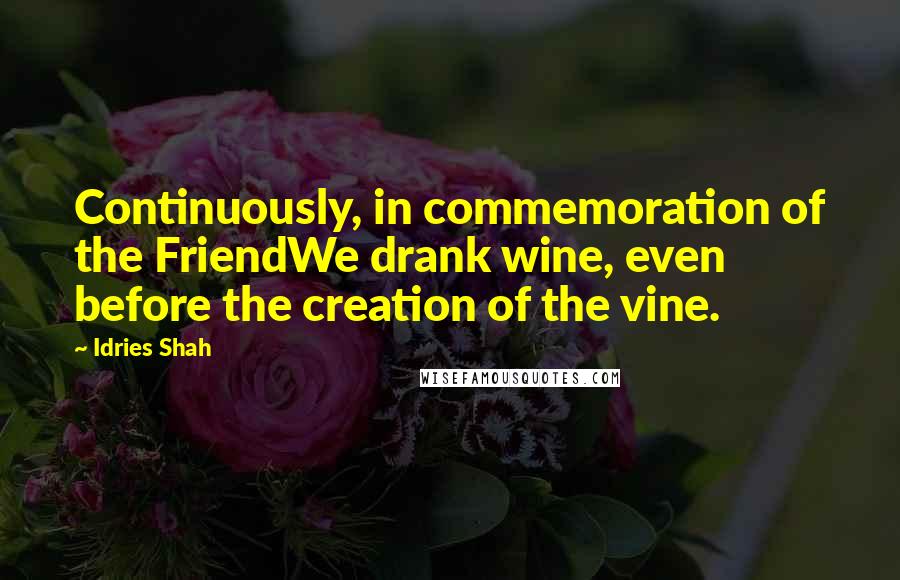 Idries Shah Quotes: Continuously, in commemoration of the FriendWe drank wine, even before the creation of the vine.