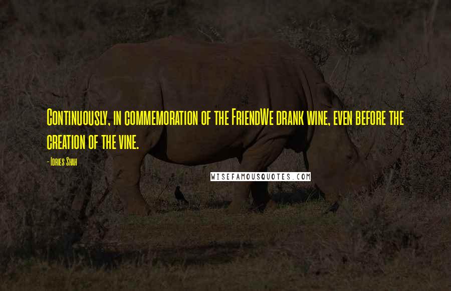 Idries Shah Quotes: Continuously, in commemoration of the FriendWe drank wine, even before the creation of the vine.