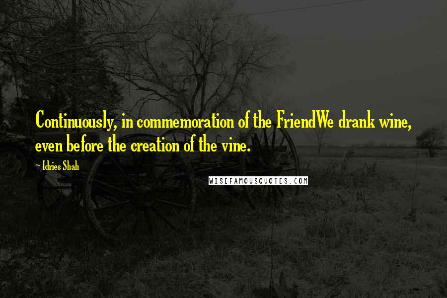 Idries Shah Quotes: Continuously, in commemoration of the FriendWe drank wine, even before the creation of the vine.