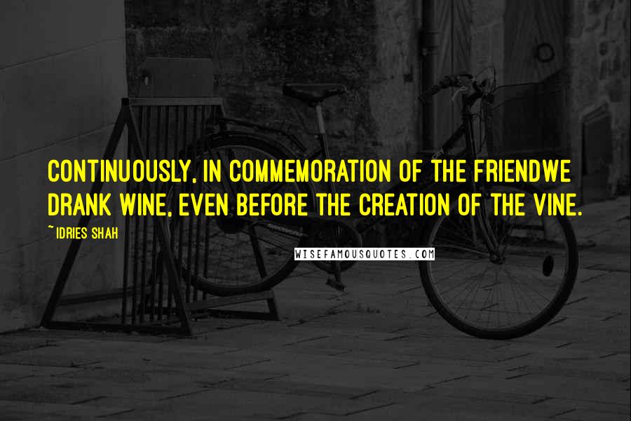 Idries Shah Quotes: Continuously, in commemoration of the FriendWe drank wine, even before the creation of the vine.