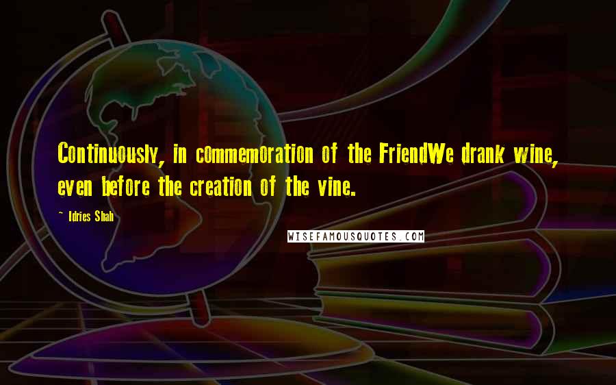 Idries Shah Quotes: Continuously, in commemoration of the FriendWe drank wine, even before the creation of the vine.