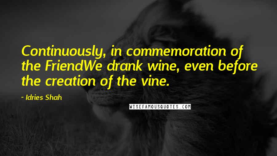 Idries Shah Quotes: Continuously, in commemoration of the FriendWe drank wine, even before the creation of the vine.