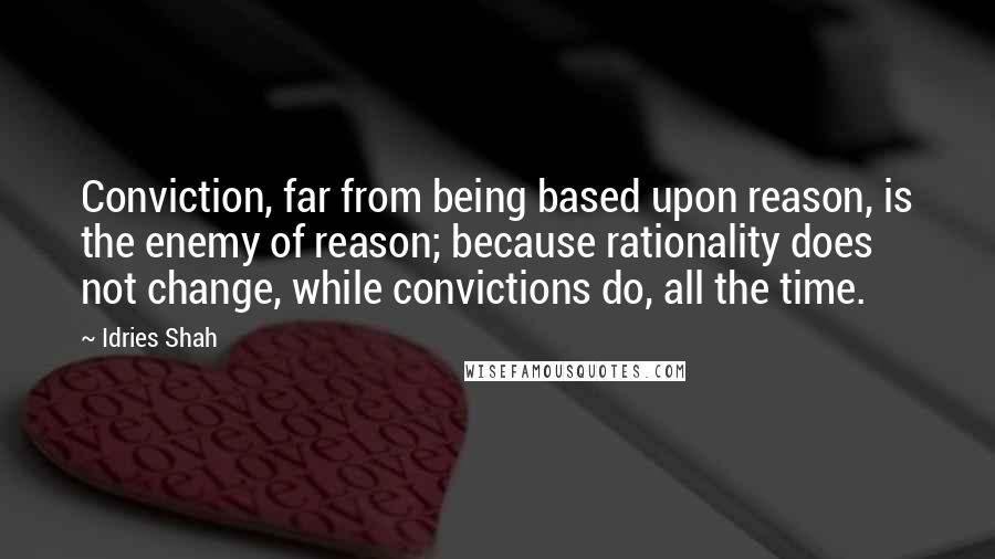 Idries Shah Quotes: Conviction, far from being based upon reason, is the enemy of reason; because rationality does not change, while convictions do, all the time.