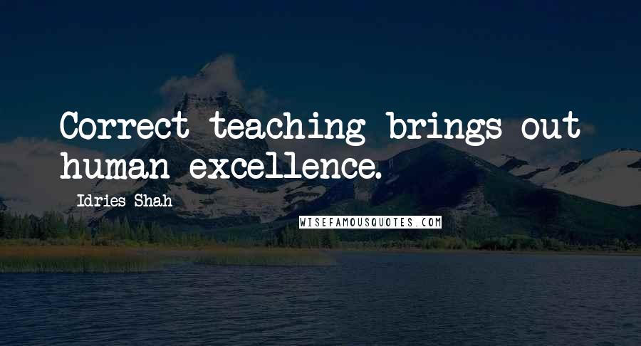 Idries Shah Quotes: Correct teaching brings out human excellence.