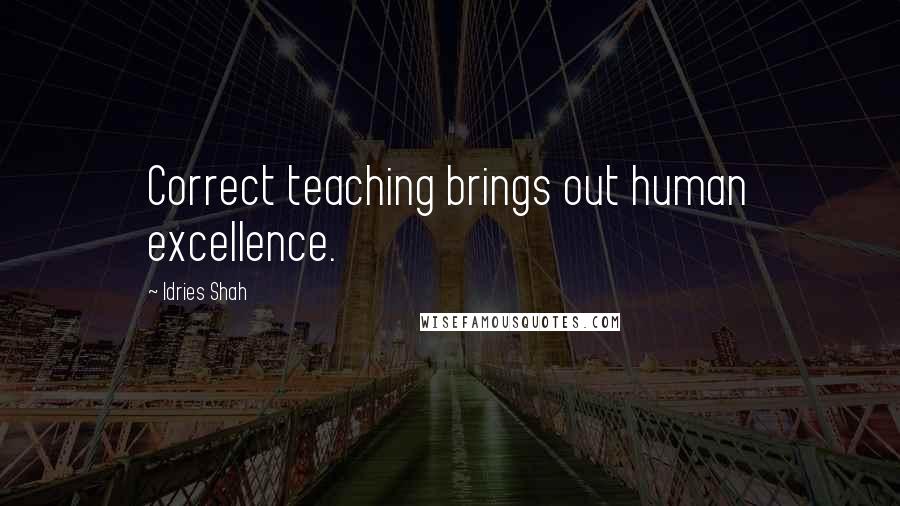 Idries Shah Quotes: Correct teaching brings out human excellence.