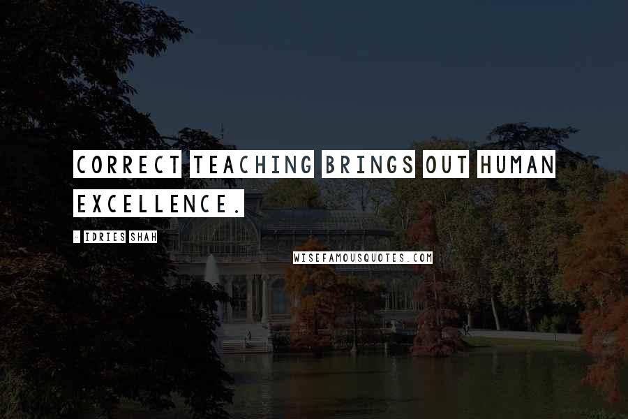 Idries Shah Quotes: Correct teaching brings out human excellence.