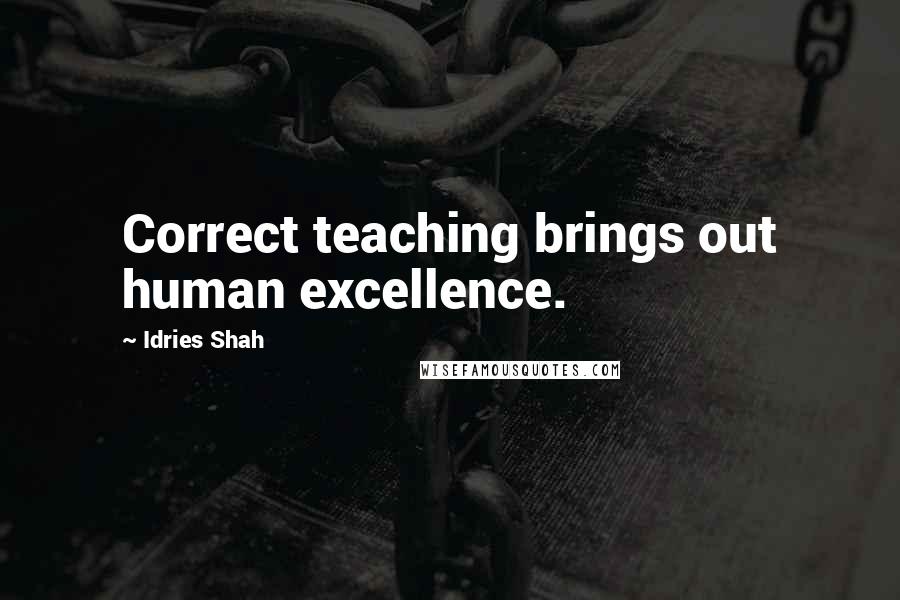 Idries Shah Quotes: Correct teaching brings out human excellence.