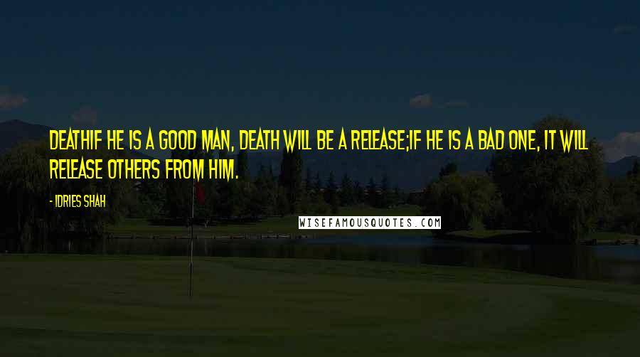 Idries Shah Quotes: DeathIf he is a good man, death will be a release;If he is a bad one, it will release others from him.