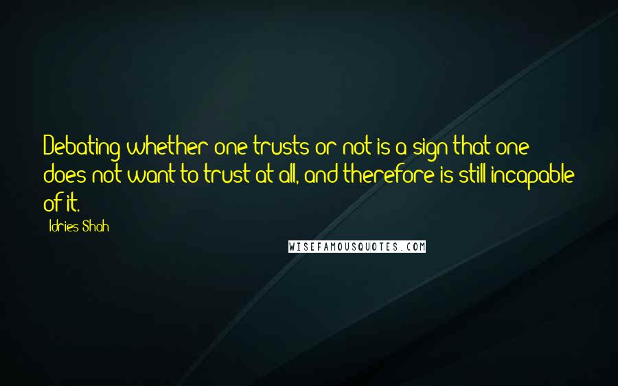 Idries Shah Quotes: Debating whether one trusts or not is a sign that one does not want to trust at all, and therefore is still incapable of it.