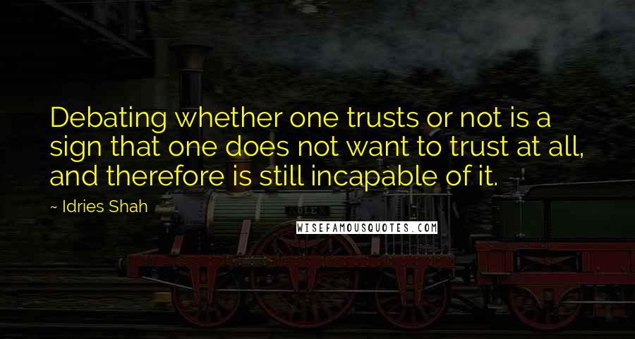 Idries Shah Quotes: Debating whether one trusts or not is a sign that one does not want to trust at all, and therefore is still incapable of it.