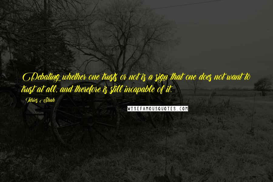 Idries Shah Quotes: Debating whether one trusts or not is a sign that one does not want to trust at all, and therefore is still incapable of it.