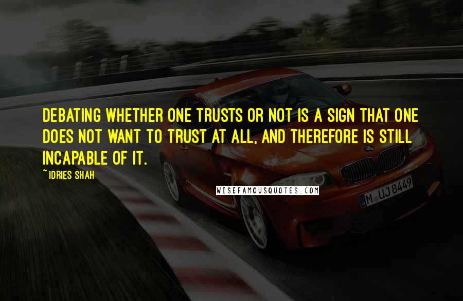 Idries Shah Quotes: Debating whether one trusts or not is a sign that one does not want to trust at all, and therefore is still incapable of it.