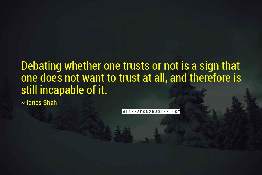 Idries Shah Quotes: Debating whether one trusts or not is a sign that one does not want to trust at all, and therefore is still incapable of it.