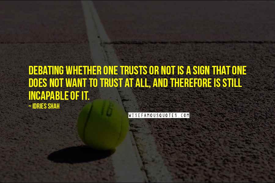 Idries Shah Quotes: Debating whether one trusts or not is a sign that one does not want to trust at all, and therefore is still incapable of it.