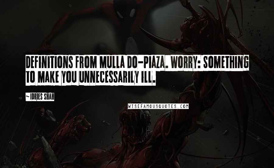 Idries Shah Quotes: Definitions from Mulla Do-Piaza. Worry: Something to make you unnecessarily ill.