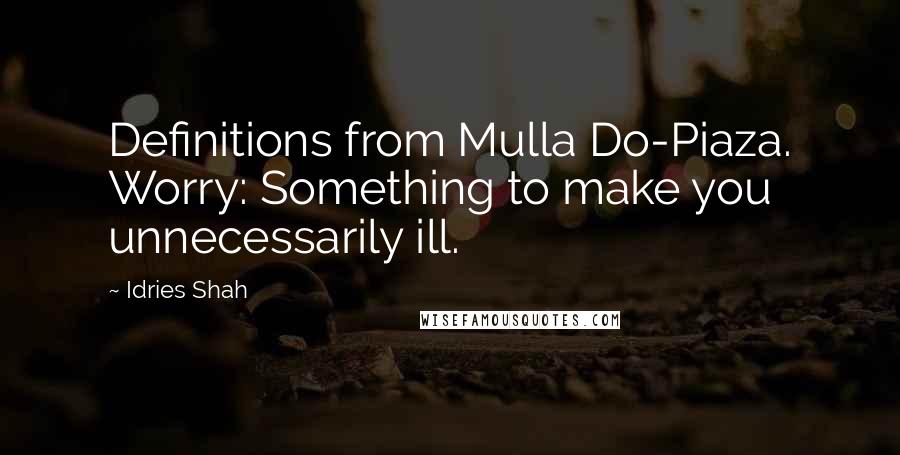 Idries Shah Quotes: Definitions from Mulla Do-Piaza. Worry: Something to make you unnecessarily ill.
