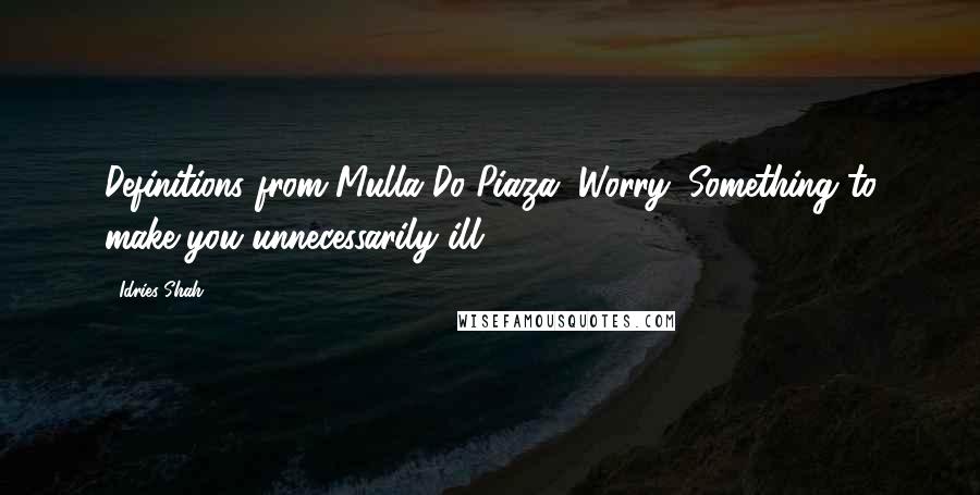 Idries Shah Quotes: Definitions from Mulla Do-Piaza. Worry: Something to make you unnecessarily ill.