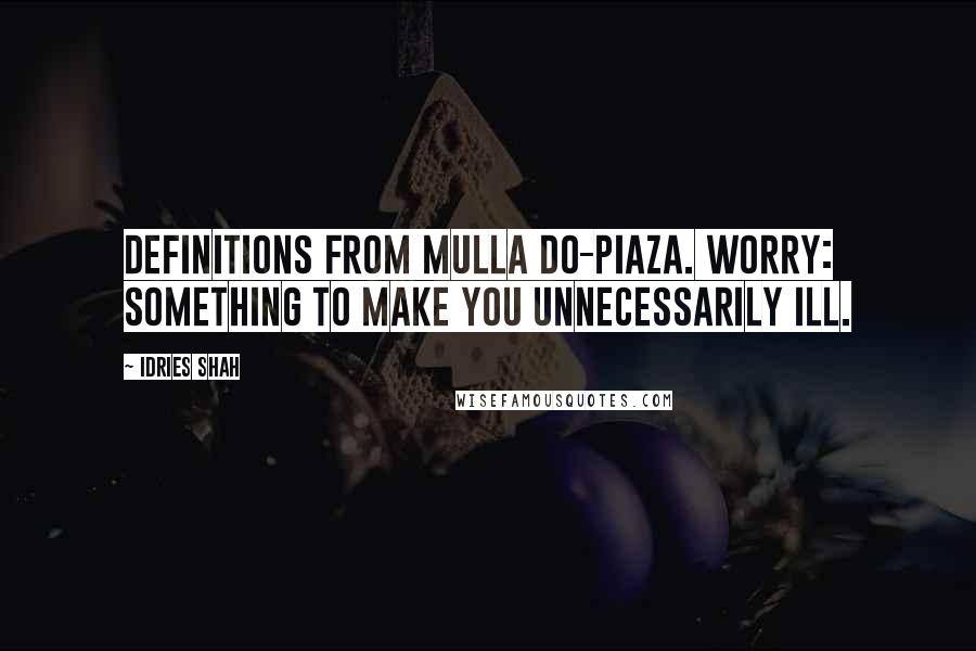 Idries Shah Quotes: Definitions from Mulla Do-Piaza. Worry: Something to make you unnecessarily ill.