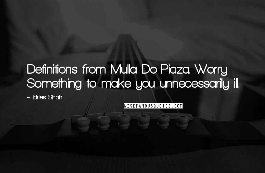 Idries Shah Quotes: Definitions from Mulla Do-Piaza. Worry: Something to make you unnecessarily ill.