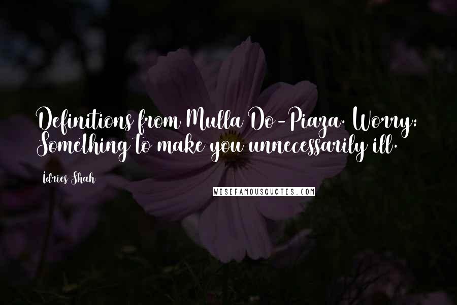 Idries Shah Quotes: Definitions from Mulla Do-Piaza. Worry: Something to make you unnecessarily ill.