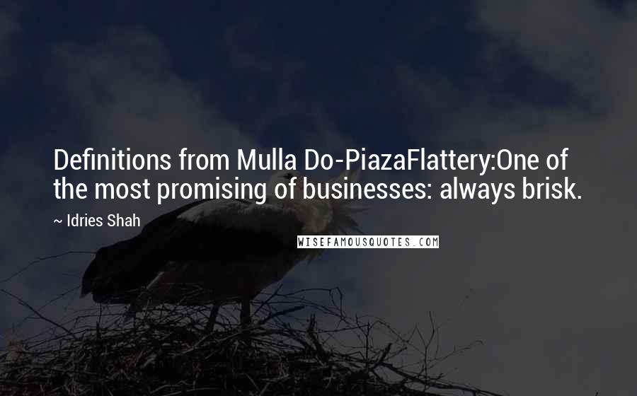 Idries Shah Quotes: Definitions from Mulla Do-PiazaFlattery:One of the most promising of businesses: always brisk.