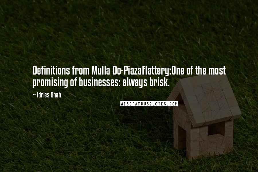 Idries Shah Quotes: Definitions from Mulla Do-PiazaFlattery:One of the most promising of businesses: always brisk.