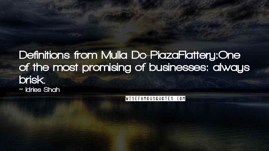 Idries Shah Quotes: Definitions from Mulla Do-PiazaFlattery:One of the most promising of businesses: always brisk.