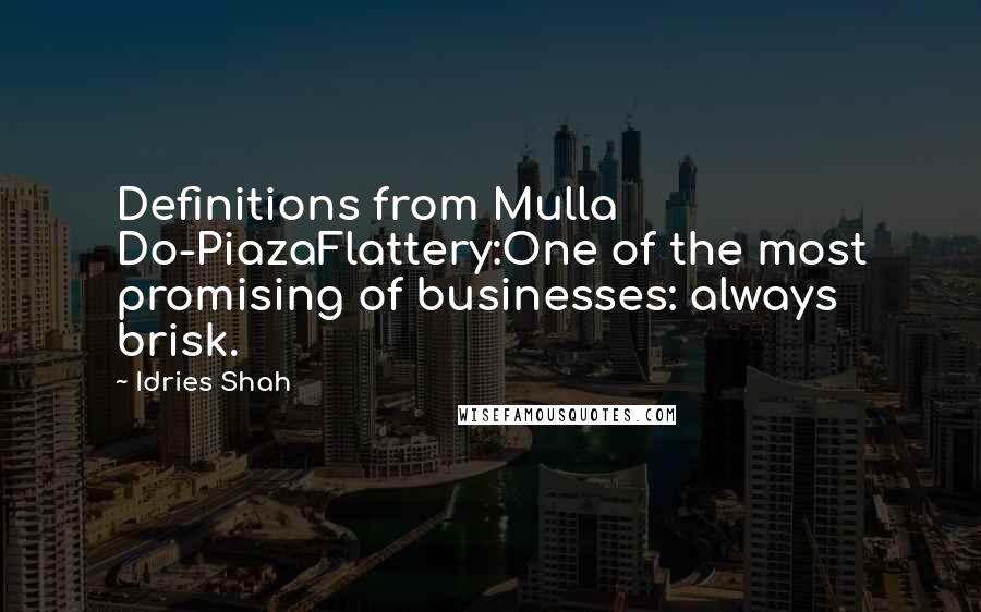 Idries Shah Quotes: Definitions from Mulla Do-PiazaFlattery:One of the most promising of businesses: always brisk.
