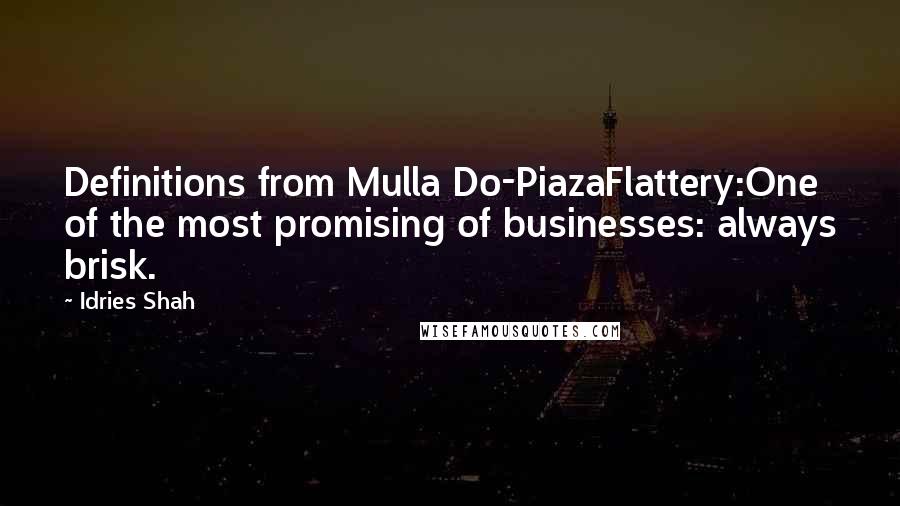 Idries Shah Quotes: Definitions from Mulla Do-PiazaFlattery:One of the most promising of businesses: always brisk.