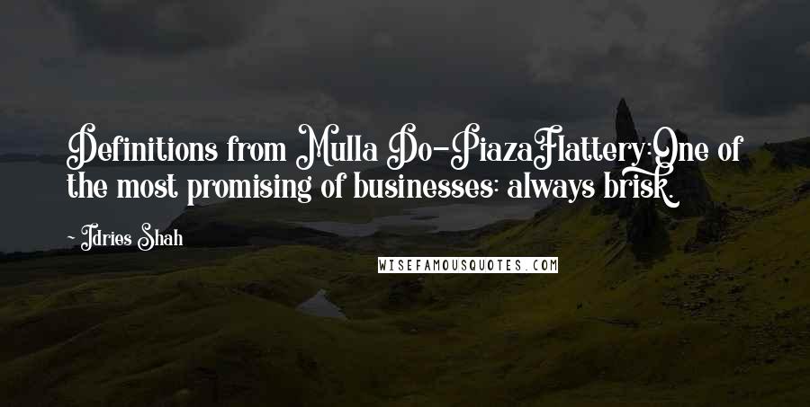 Idries Shah Quotes: Definitions from Mulla Do-PiazaFlattery:One of the most promising of businesses: always brisk.