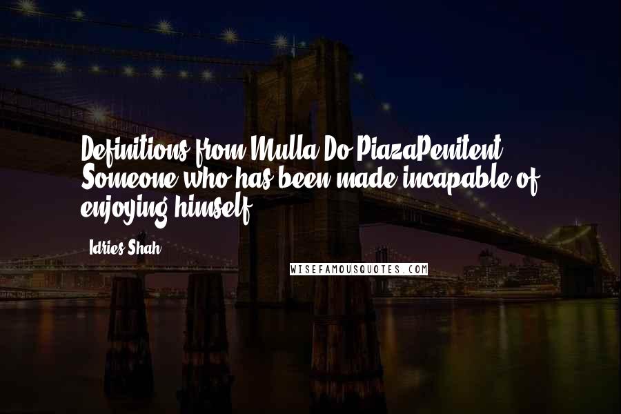 Idries Shah Quotes: Definitions from Mulla Do-PiazaPenitent: Someone who has been made incapable of enjoying himself.