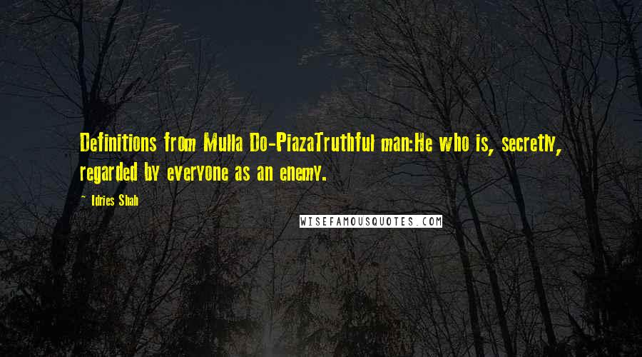 Idries Shah Quotes: Definitions from Mulla Do-PiazaTruthful man:He who is, secretly, regarded by everyone as an enemy.