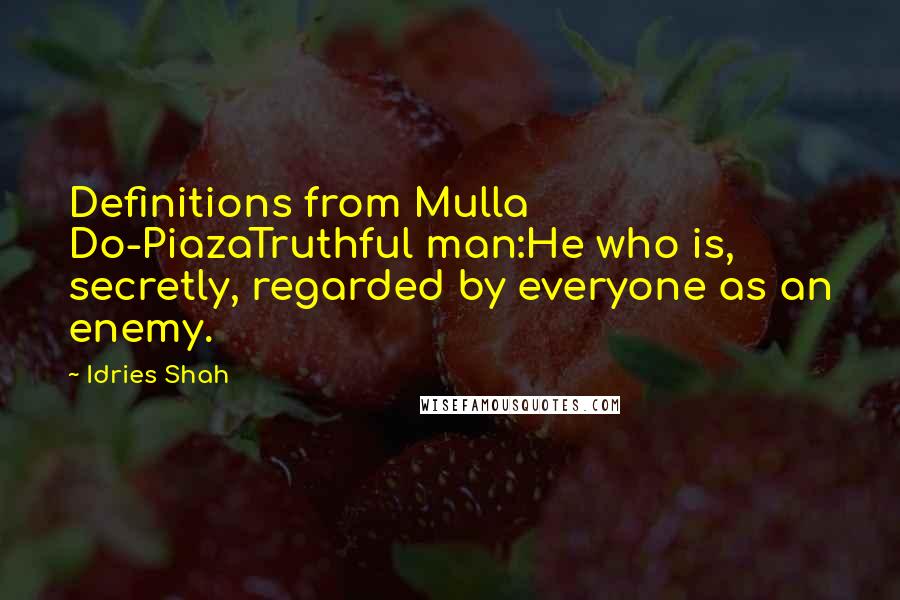 Idries Shah Quotes: Definitions from Mulla Do-PiazaTruthful man:He who is, secretly, regarded by everyone as an enemy.