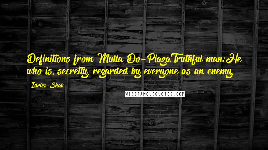 Idries Shah Quotes: Definitions from Mulla Do-PiazaTruthful man:He who is, secretly, regarded by everyone as an enemy.