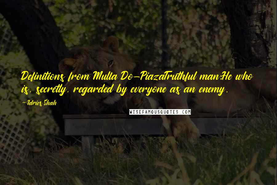 Idries Shah Quotes: Definitions from Mulla Do-PiazaTruthful man:He who is, secretly, regarded by everyone as an enemy.