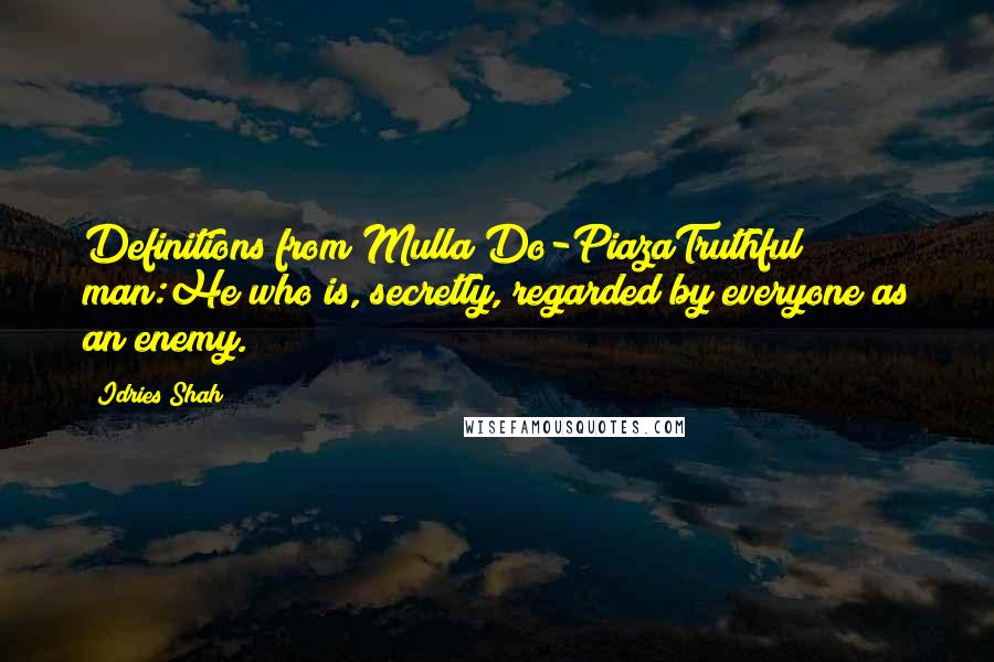 Idries Shah Quotes: Definitions from Mulla Do-PiazaTruthful man:He who is, secretly, regarded by everyone as an enemy.