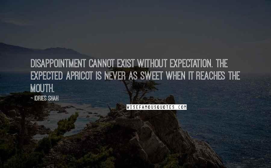 Idries Shah Quotes: Disappointment cannot exist without expectation. The expected apricot is never as sweet when it reaches the mouth.