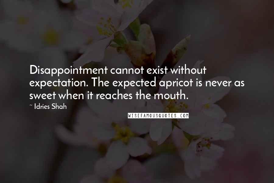 Idries Shah Quotes: Disappointment cannot exist without expectation. The expected apricot is never as sweet when it reaches the mouth.