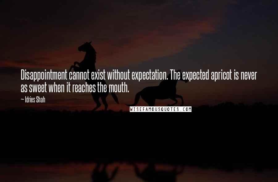 Idries Shah Quotes: Disappointment cannot exist without expectation. The expected apricot is never as sweet when it reaches the mouth.