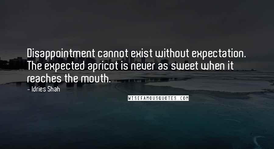 Idries Shah Quotes: Disappointment cannot exist without expectation. The expected apricot is never as sweet when it reaches the mouth.