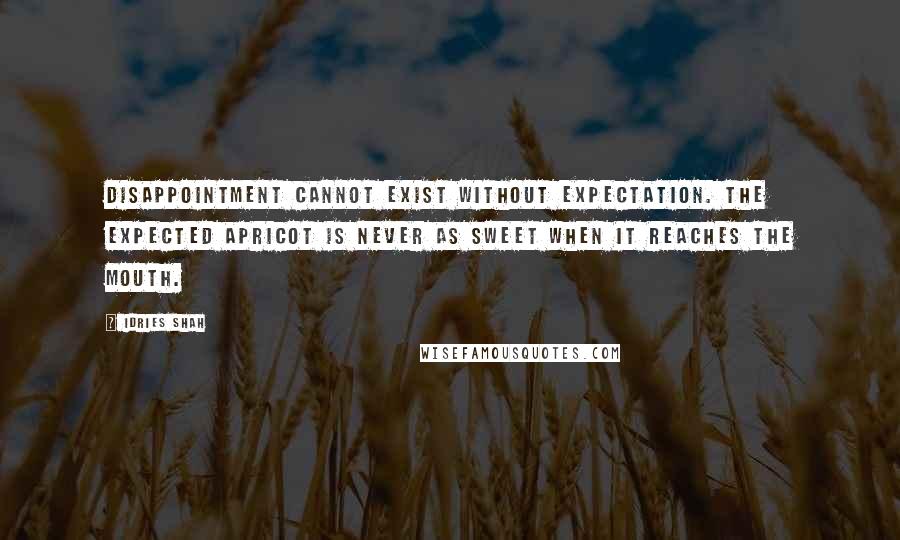 Idries Shah Quotes: Disappointment cannot exist without expectation. The expected apricot is never as sweet when it reaches the mouth.