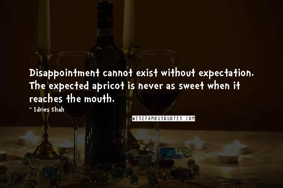 Idries Shah Quotes: Disappointment cannot exist without expectation. The expected apricot is never as sweet when it reaches the mouth.