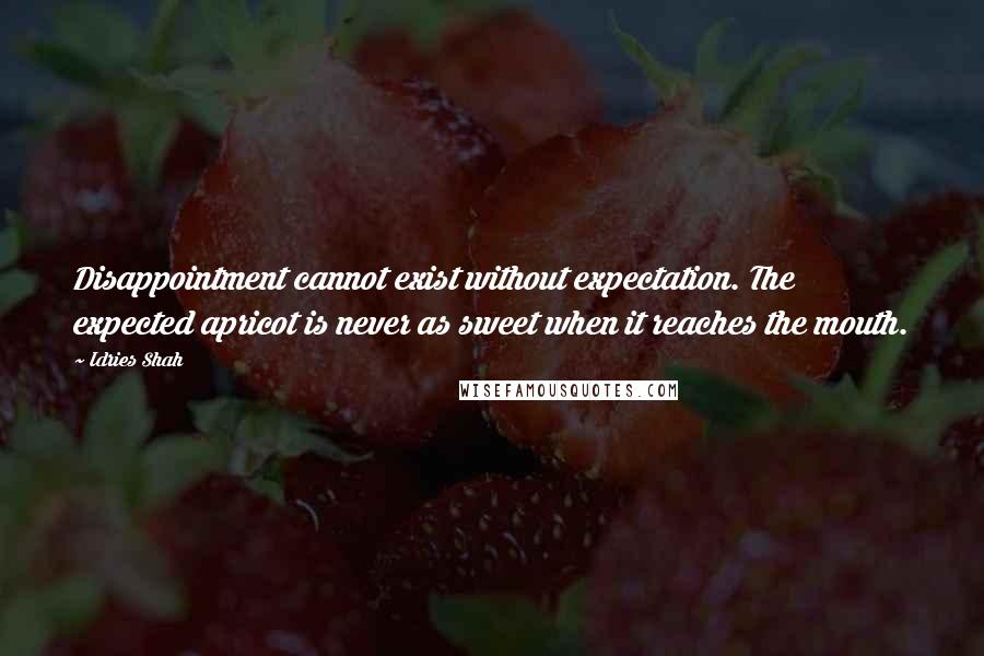 Idries Shah Quotes: Disappointment cannot exist without expectation. The expected apricot is never as sweet when it reaches the mouth.