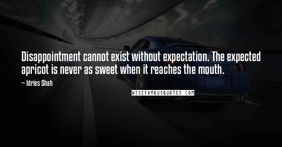 Idries Shah Quotes: Disappointment cannot exist without expectation. The expected apricot is never as sweet when it reaches the mouth.