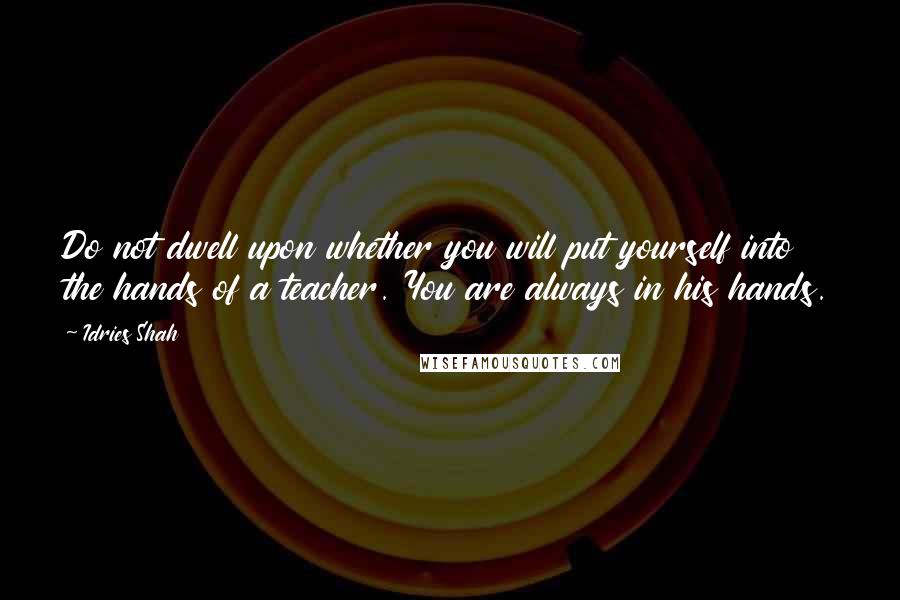 Idries Shah Quotes: Do not dwell upon whether you will put yourself into the hands of a teacher. You are always in his hands.