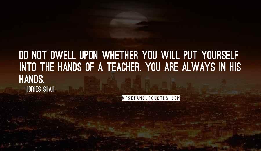 Idries Shah Quotes: Do not dwell upon whether you will put yourself into the hands of a teacher. You are always in his hands.